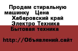 Продам стиральную машинку › Цена ­ 10 000 - Хабаровский край Электро-Техника » Бытовая техника   